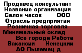 Продавец-консультант › Название организации ­ Салон часов 3-15, ООО › Отрасль предприятия ­ Розничная торговля › Минимальный оклад ­ 50 000 - Все города Работа » Вакансии   . Ненецкий АО,Пылемец д.